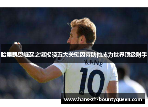 哈里凯恩崛起之谜揭晓五大关键因素助他成为世界顶级射手