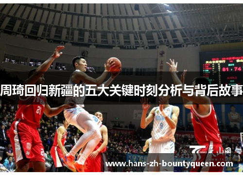 周琦回归新疆的五大关键时刻分析与背后故事