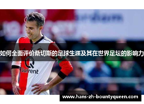 如何全面评价桑切斯的足球生涯及其在世界足坛的影响力