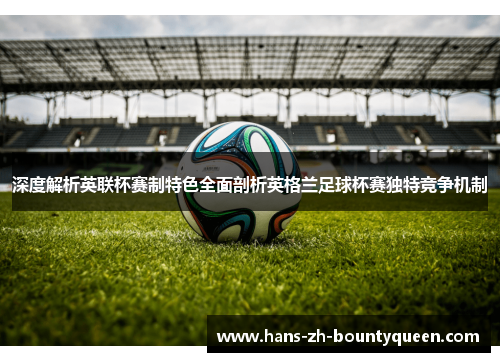 深度解析英联杯赛制特色全面剖析英格兰足球杯赛独特竞争机制