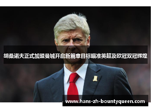 胡桑诺夫正式加盟曼城开启新篇章目标瞄准英超及欧冠双冠辉煌