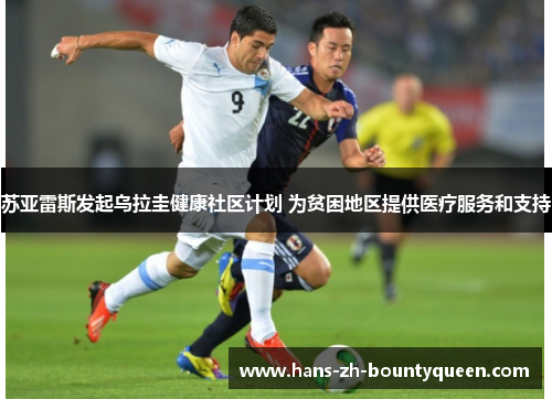 苏亚雷斯发起乌拉圭健康社区计划 为贫困地区提供医疗服务和支持 苏亚雷斯发起乌拉圭健康社区计划 为贫困地区提供医疗服务和支持