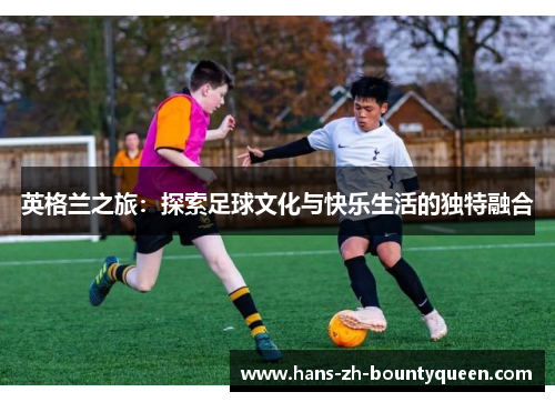 英格兰之旅：探索足球文化与快乐生活的独特融合