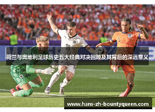 荷兰与奥地利足球历史五大经典对决回顾及其背后的深远意义