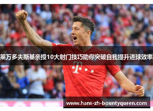 莱万多夫斯基亲授10大射门技巧助你突破自我提升进球效率 莱万多夫斯基亲授10大射门技巧助你突破自我提升进球效率