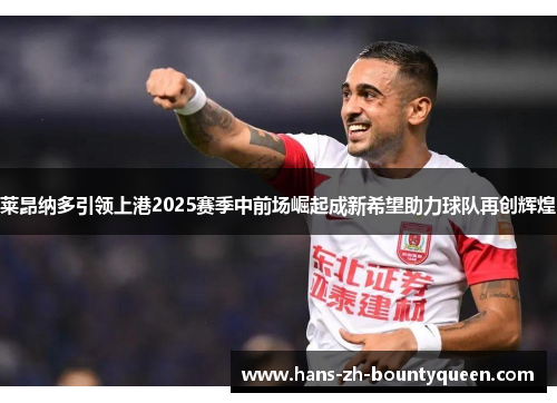 莱昂纳多引领上港2025赛季中前场崛起成新希望助力球队再创辉煌