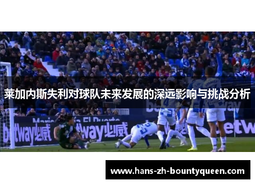 莱加内斯失利对球队未来发展的深远影响与挑战分析