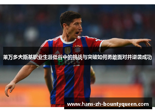 莱万多夫斯基职业生涯低谷中的挑战与突破如何勇敢面对并逆袭成功 莱万多夫斯基职业生涯低谷中的挑战与突破如何勇敢面对并逆袭成功