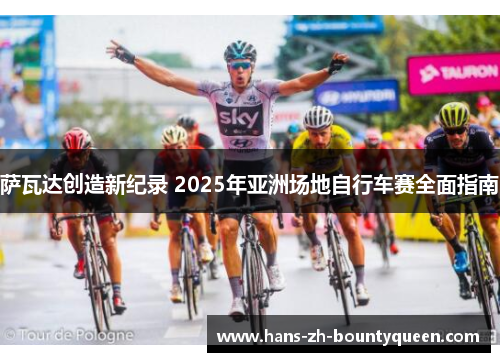 萨瓦达创造新纪录 2025年亚洲场地自行车赛全面指南