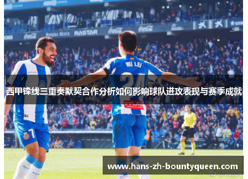 西甲锋线三重奏默契合作分析如何影响球队进攻表现与赛季成就 西甲锋线三重奏默契合作分析如何影响球队进攻表现与赛季成就