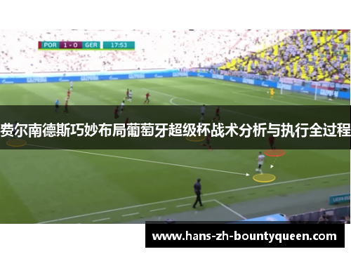 费尔南德斯巧妙布局葡萄牙超级杯战术分析与执行全过程 费尔南德斯巧妙布局葡萄牙超级杯战术分析与执行全过程