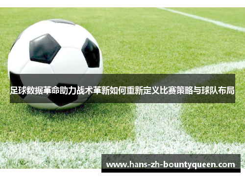 足球数据革命助力战术革新如何重新定义比赛策略与球队布局 足球数据革命助力战术革新如何重新定义比赛策略与球队布局