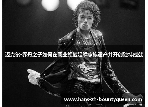 迈克尔·乔丹之子如何在商业领域延续家族遗产并开创独特成就