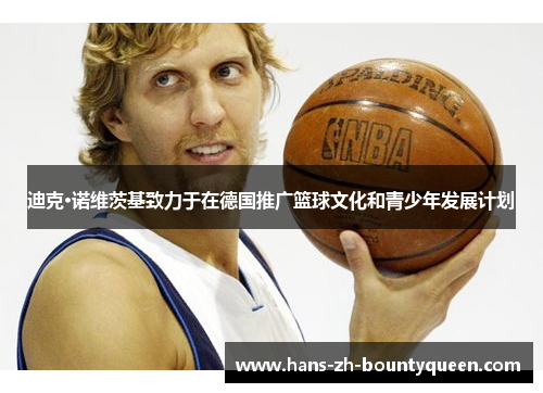 迪克·诺维茨基致力于在德国推广篮球文化和青少年发展计划 迪克·诺维茨基致力于在德国推广篮球文化和青少年发展计划