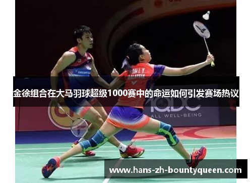金徐组合在大马羽球超级1000赛中的命运如何引发赛场热议 金徐组合在大马羽球超级1000赛中的命运如何引发赛场热议