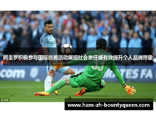 阿圭罗积极参与国际慈善活动展现社会责任感有效提升个人品牌形象