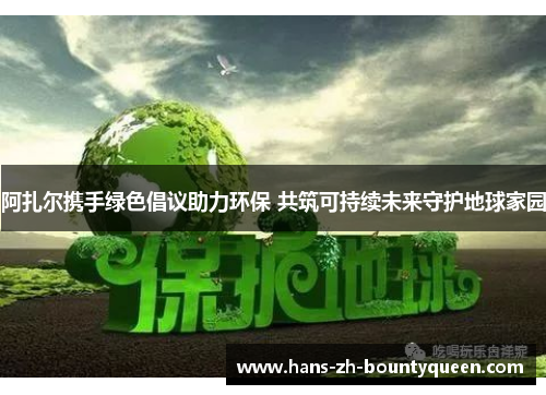 阿扎尔携手绿色倡议助力环保 共筑可持续未来守护地球家园 阿扎尔携手绿色倡议助力环保 共筑可持续未来守护地球家园