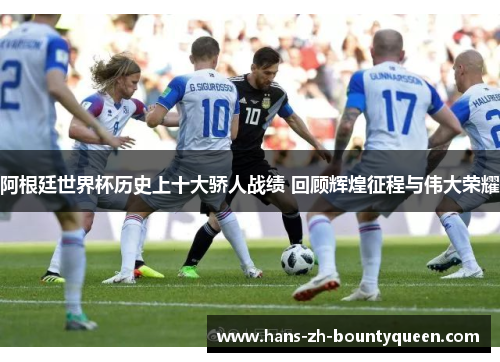 阿根廷世界杯历史上十大骄人战绩 回顾辉煌征程与伟大荣耀 阿根廷世界杯历史上十大骄人战绩 回顾辉煌征程与伟大荣耀