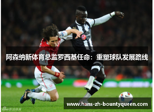 阿森纳新体育总监罗西基任命:重塑球队发展路线 阿森纳新体育总监罗西基任命:重塑球队发展路线