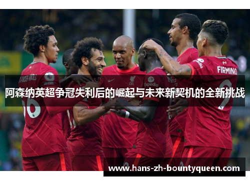 阿森纳英超争冠失利后的崛起与未来新契机的全新挑战 阿森纳英超争冠失利后的崛起与未来新契机的全新挑战