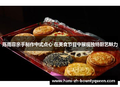 陈雨菲亲手制作中式点心 在美食节目中展现独特厨艺魅力