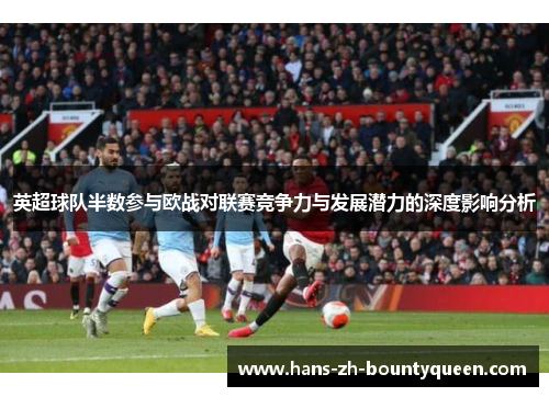 英超球队半数参与欧战对联赛竞争力与发展潜力的深度影响分析
