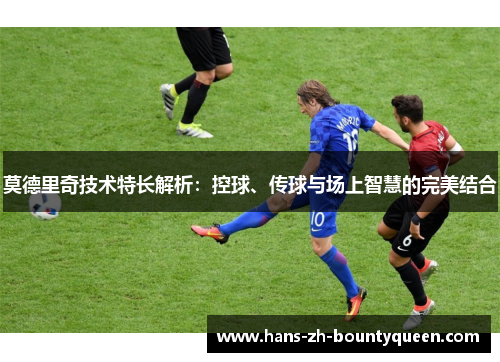 莫德里奇技术特长解析：控球、传球与场上智慧的完美结合