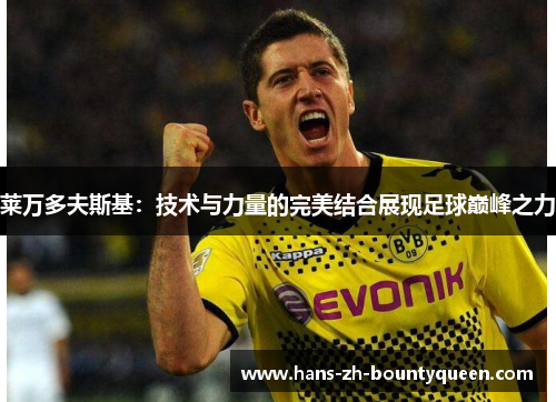 莱万多夫斯基:技术与力量的完美结合展现足球巅峰之力 莱万多夫斯基:技术与力量的完美结合展现足球巅峰之力