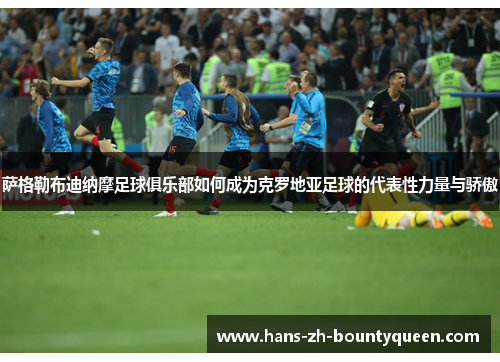 萨格勒布迪纳摩足球俱乐部如何成为克罗地亚足球的代表性力量与骄傲 萨格勒布迪纳摩足球俱乐部如何成为克罗地亚足球的代表性力量与骄傲
