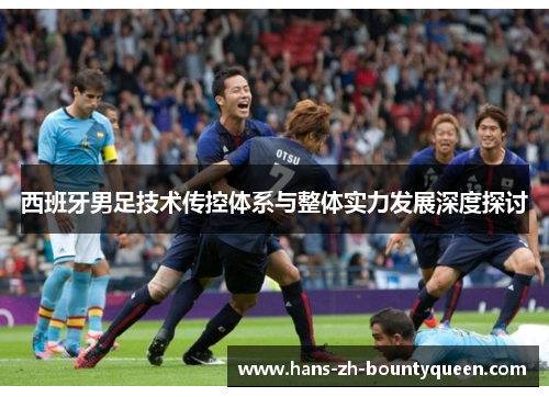 西班牙男足技术传控体系与整体实力发展深度探讨
