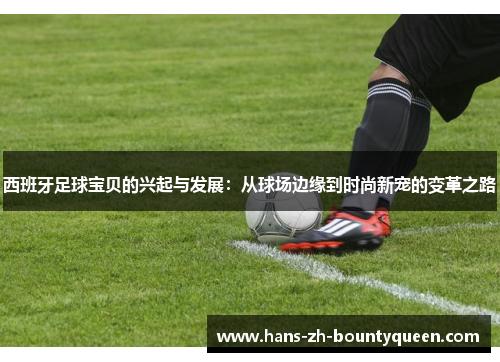 西班牙足球宝贝的兴起与发展:从球场边缘到时尚新宠的变革之路 西班牙足球宝贝的兴起与发展:从球场边缘到时尚新宠的变革之路