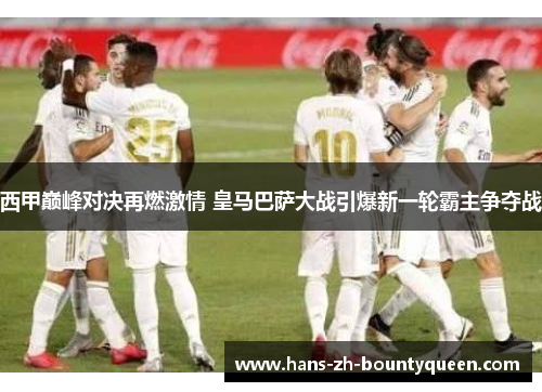 西甲巅峰对决再燃激情 皇马巴萨大战引爆新一轮霸主争夺战 西甲巅峰对决再燃激情 皇马巴萨大战引爆新一轮霸主争夺战