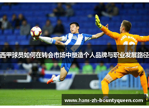 西甲球员如何在转会市场中塑造个人品牌与职业发展路径 西甲球员如何在转会市场中塑造个人品牌与职业发展路径