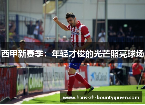 西甲新赛季:年轻才俊的光芒照亮球场 西甲新赛季:年轻才俊的光芒照亮球场