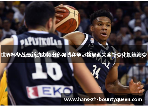 世界杯备战最新动态频出多强博弈争冠格局迎来全新变化加速演变 世界杯备战最新动态频出多强博弈争冠格局迎来全新变化加速演变