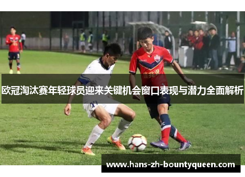 欧冠淘汰赛年轻球员迎来关键机会窗口表现与潜力全面解析