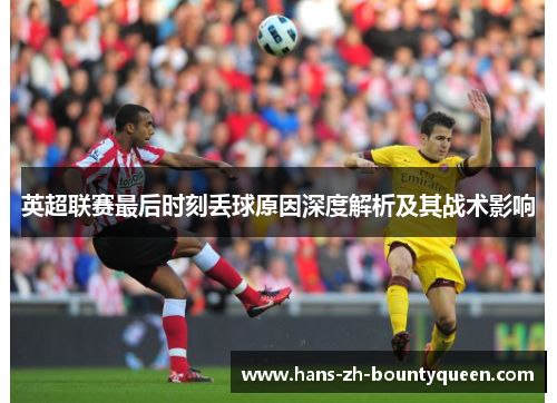 英超联赛最后时刻丢球原因深度解析及其战术影响 英超联赛最后时刻丢球原因深度解析及其战术影响
