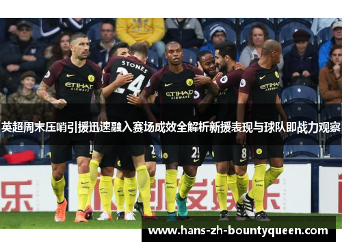 英超周末压哨引援迅速融入赛场成效全解析新援表现与球队即战力观察