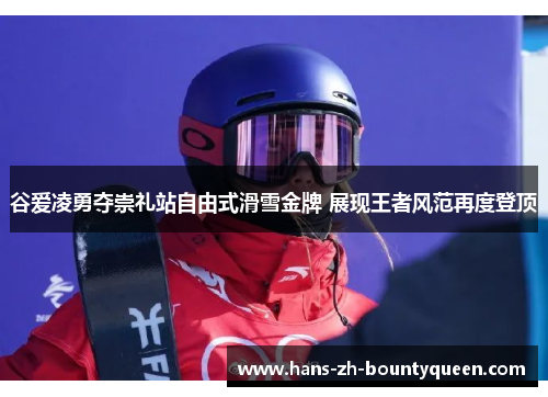 谷爱凌勇夺崇礼站自由式滑雪金牌 展现王者风范再度登顶 谷爱凌勇夺崇礼站自由式滑雪金牌 展现王者风范再度登顶