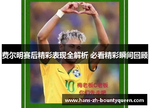 费尔明赛后精彩表现全解析 必看精彩瞬间回顾 费尔明赛后精彩表现全解析 必看精彩瞬间回顾