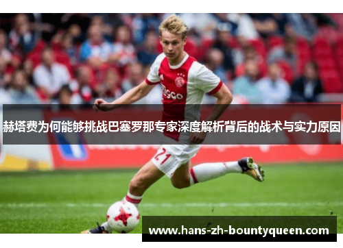 赫塔费为何能够挑战巴塞罗那专家深度解析背后的战术与实力原因 赫塔费为何能够挑战巴塞罗那专家深度解析背后的战术与实力原因