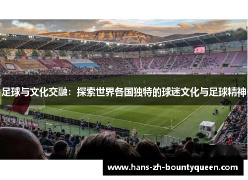 足球与文化交融:探索世界各国独特的球迷文化与足球精神 足球与文化交融:探索世界各国独特的球迷文化与足球精神