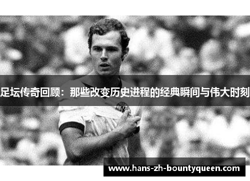 足坛传奇回顾：那些改变历史进程的经典瞬间与伟大时刻