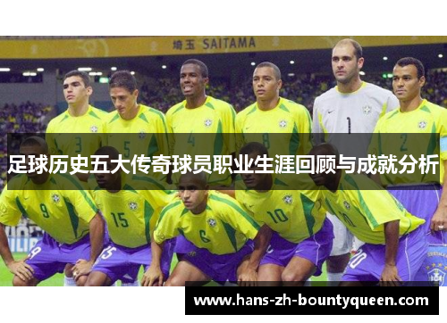 足球历史五大传奇球员职业生涯回顾与成就分析 足球历史五大传奇球员职业生涯回顾与成就分析
