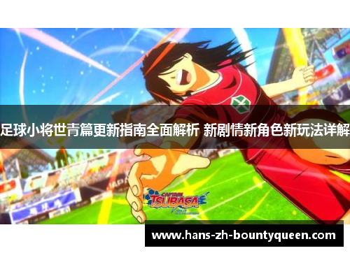 足球小将世青篇更新指南全面解析 新剧情新角色新玩法详解 足球小将世青篇更新指南全面解析 新剧情新角色新玩法详解