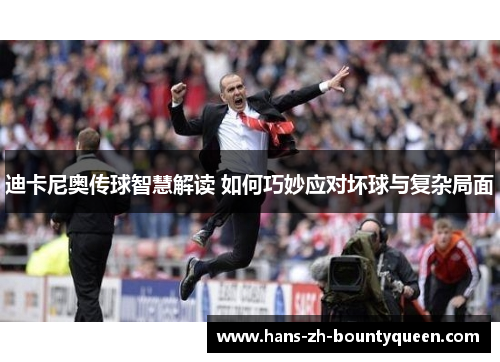 迪卡尼奥传球智慧解读 如何巧妙应对坏球与复杂局面 迪卡尼奥传球智慧解读 如何巧妙应对坏球与复杂局面