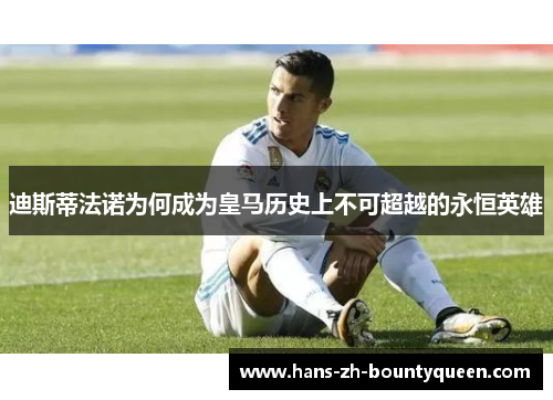 迪斯蒂法诺为何成为皇马历史上不可超越的永恒英雄