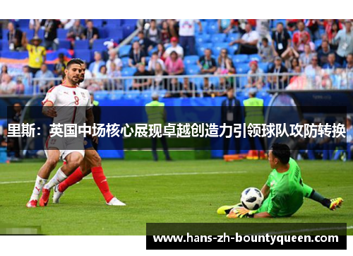 里斯：英国中场核心展现卓越创造力引领球队攻防转换