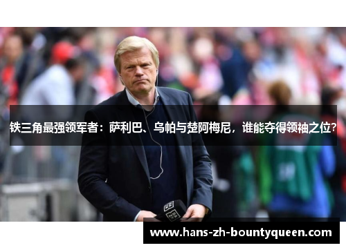 铁三角最强领军者：萨利巴、乌帕与楚阿梅尼，谁能夺得领袖之位？