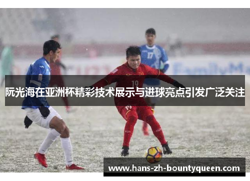 阮光海在亚洲杯精彩技术展示与进球亮点引发广泛关注